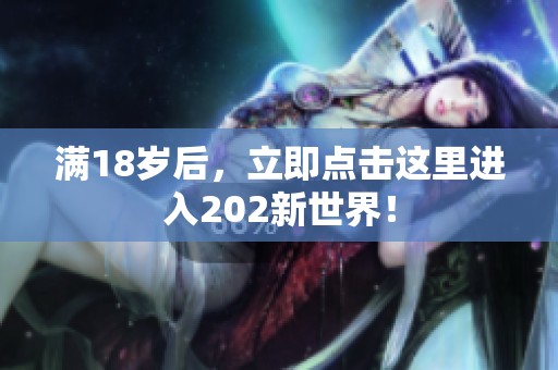 满18岁后，立即点击这里进入202新世界！