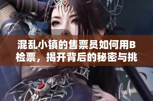 混乱小镇的售票员如何用B检票，揭开背后的秘密与挑战