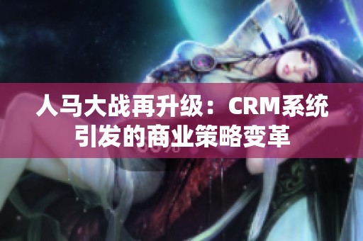 人马大战再升级：CRM系统引发的商业策略变革