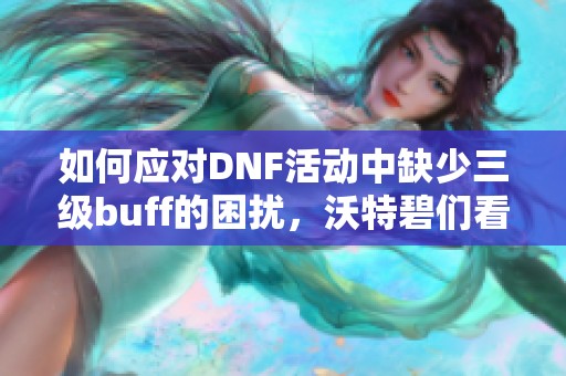 如何应对DNF活动中缺少三级buff的困扰，沃特碧们看过来！