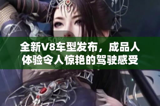 全新V8车型发布，成品人体验令人惊艳的驾驶感受