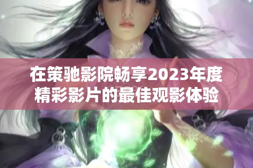 在策驰影院畅享2023年度精彩影片的最佳观影体验