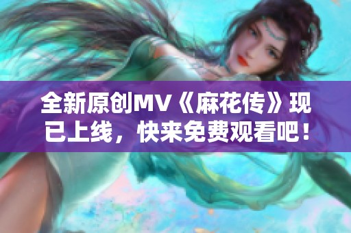 全新原创MV《麻花传》现已上线，快来免费观看吧！