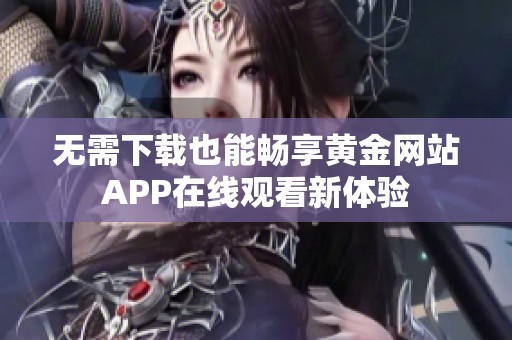 无需下载也能畅享黄金网站APP在线观看新体验