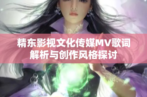 精东影视文化传媒MV歌词解析与创作风格探讨