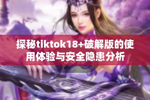 探秘tiktok18+破解版的使用体验与安全隐患分析