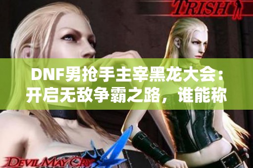 DNF男抢手主宰黑龙大会：开启无敌争霸之路，谁能称雄天下