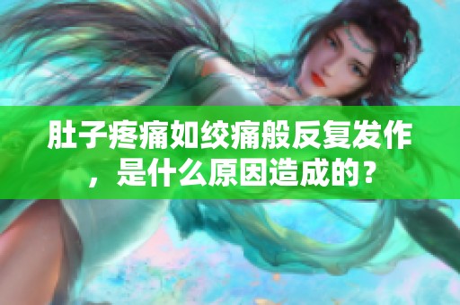 肚子疼痛如绞痛般反复发作，是什么原因造成的？