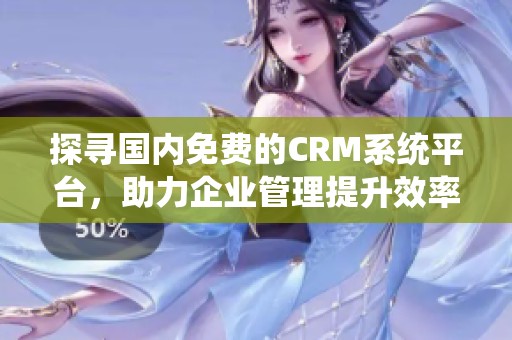 探寻国内免费的CRM系统平台，助力企业管理提升效率