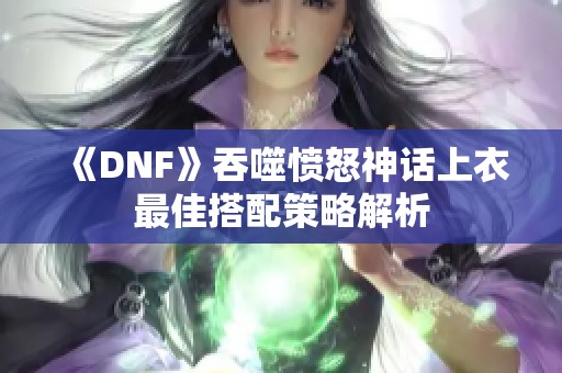 《DNF》吞噬愤怒神话上衣最佳搭配策略解析