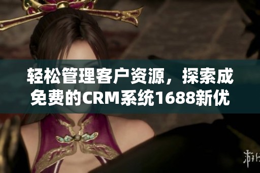 轻松管理客户资源，探索成免费的CRM系统1688新优势