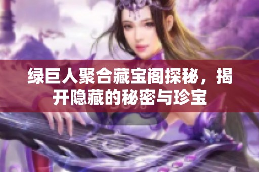 绿巨人聚合藏宝阁探秘，揭开隐藏的秘密与珍宝