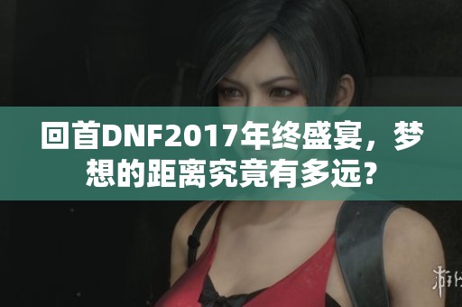 回首DNF2017年终盛宴，梦想的距离究竟有多远？