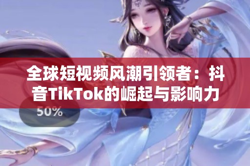 全球短视频风潮引领者：抖音TikTok的崛起与影响力分析