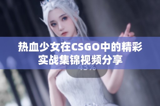 热血少女在CSGO中的精彩实战集锦视频分享