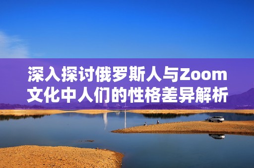 深入探讨俄罗斯人与Zoom文化中人们的性格差异解析