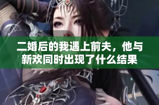 二婚后的我遇上前夫，他与新欢同时出现了什么结果