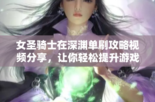 女圣骑士在深渊单刷攻略视频分享，让你轻松提升游戏体验