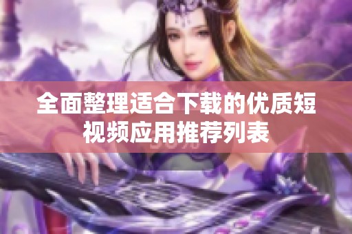 全面整理适合下载的优质短视频应用推荐列表