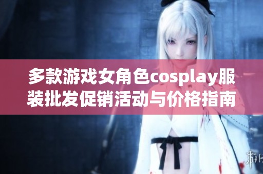 多款游戏女角色cosplay服装批发促销活动与价格指南