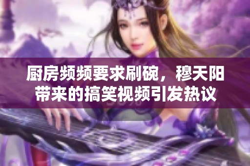 厨房频频要求刷碗，穆天阳带来的搞笑视频引发热议