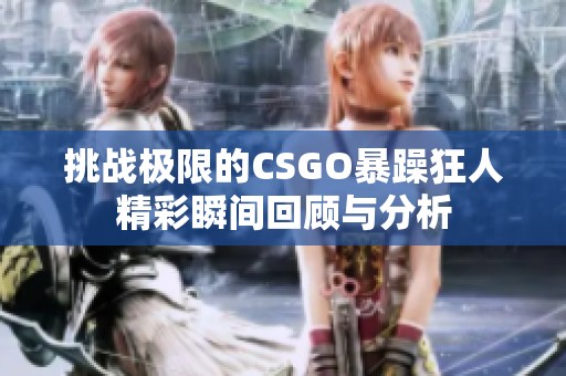 挑战极限的CSGO暴躁狂人精彩瞬间回顾与分析