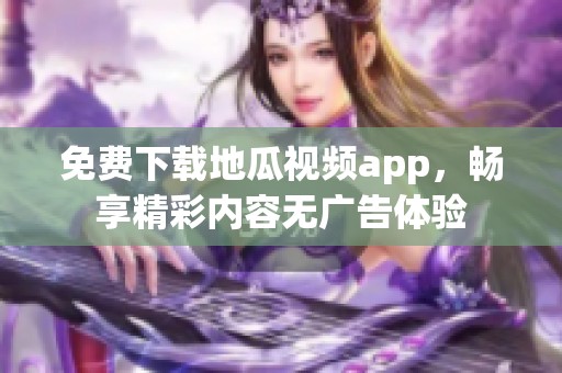 免费下载地瓜视频app，畅享精彩内容无广告体验