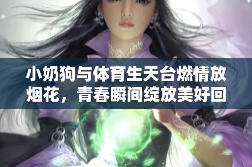 小奶狗与体育生天台燃情放烟花，青春瞬间绽放美好回忆