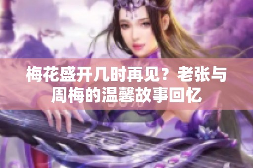 梅花盛开几时再见？老张与周梅的温馨故事回忆