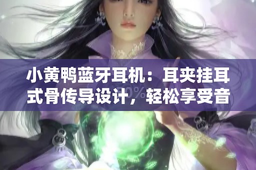 小黄鸭蓝牙耳机：耳夹挂耳式骨传导设计，轻松享受音乐