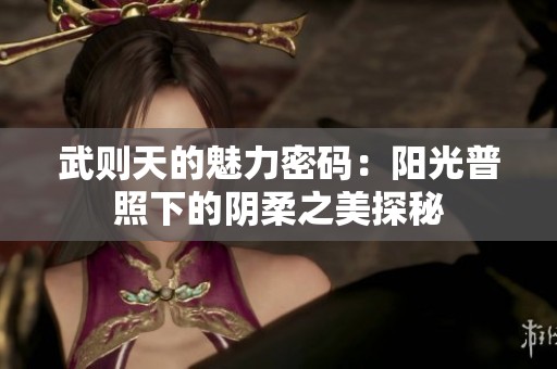 武则天的魅力密码：阳光普照下的阴柔之美探秘