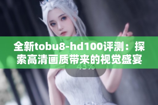 全新tobu8-hd100评测：探索高清画质带来的视觉盛宴