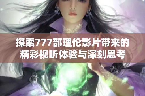 探索777部理伦影片带来的精彩视听体验与深刻思考