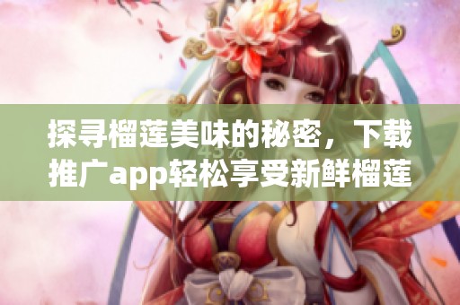 探寻榴莲美味的秘密，下载推广app轻松享受新鲜榴莲