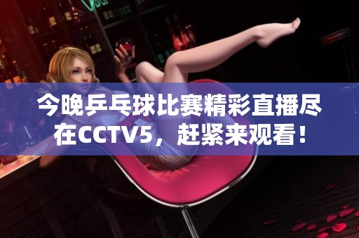 今晚乒乓球比赛精彩直播尽在CCTV5，赶紧来观看！