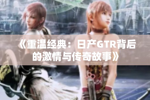 《重温经典：日产GTR背后的激情与传奇故事》