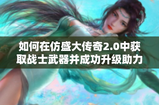 如何在仿盛大传奇2.0中获取战士武器并成功升级助力成就达成