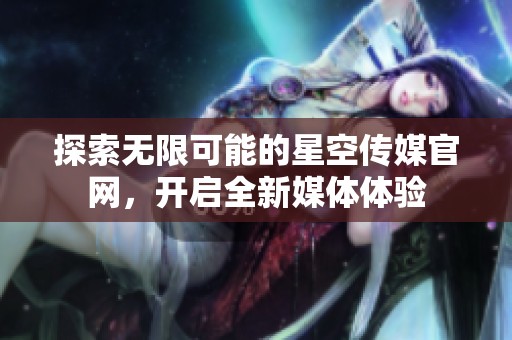 探索无限可能的星空传媒官网，开启全新媒体体验