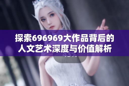 探索696969大作品背后的人文艺术深度与价值解析