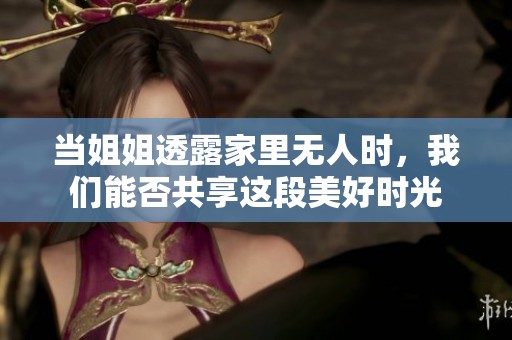 当姐姐透露家里无人时，我们能否共享这段美好时光