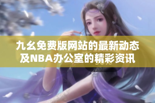 九幺免费版网站的最新动态及NBA办公室的精彩资讯