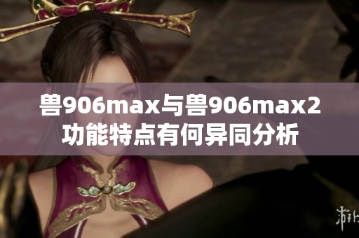 兽906max与兽906max2功能特点有何异同分析