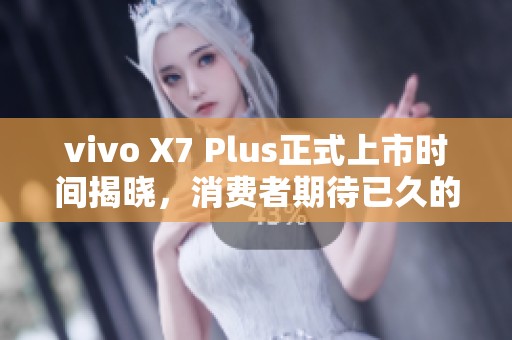 vivo X7 Plus正式上市时间揭晓，消费者期待已久的新品终于来了