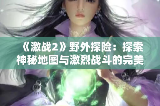 《激战2》野外探险：探索神秘地图与激烈战斗的完美结合