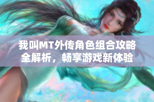 我叫MT外传角色组合攻略全解析，畅享游戏新体验