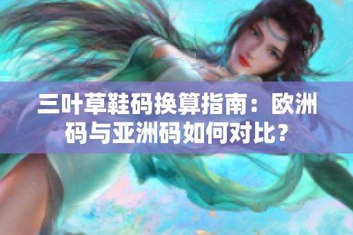 三叶草鞋码换算指南：欧洲码与亚洲码如何对比？