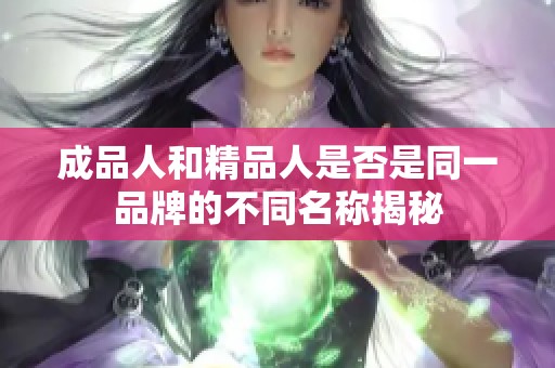 成品人和精品人是否是同一品牌的不同名称揭秘