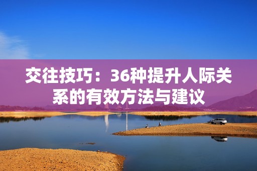 交往技巧：36种提升人际关系的有效方法与建议