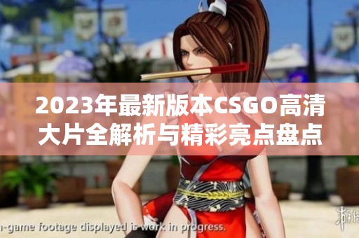 2023年最新版本CSGO高清大片全解析与精彩亮点盘点