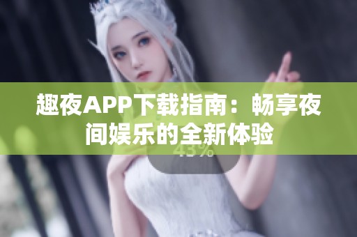 趣夜APP下载指南：畅享夜间娱乐的全新体验